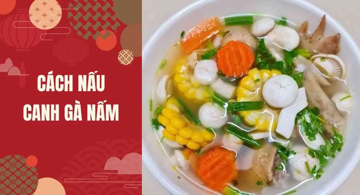 Cách nấu canh gà nấm thơm ngon, bổ dưỡng theo công thức bếp trưởng nhà hàng