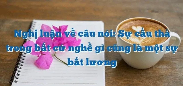 Top 10 Bài văn nghị luận về câu nói "Sự cẩu thả trong bất cứ nghề gì cũng là một sự bất lương" (lớp 9) hay nhất